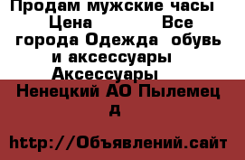 Продам мужские часы  › Цена ­ 2 000 - Все города Одежда, обувь и аксессуары » Аксессуары   . Ненецкий АО,Пылемец д.